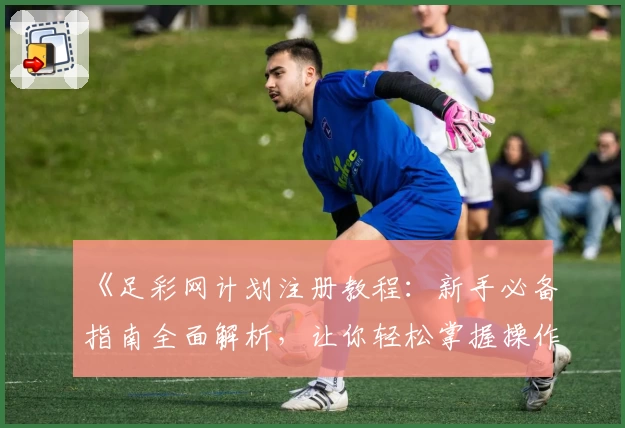 《足彩网计划注册教程：新手必备指南全面解析，让你轻松掌握操作技巧》