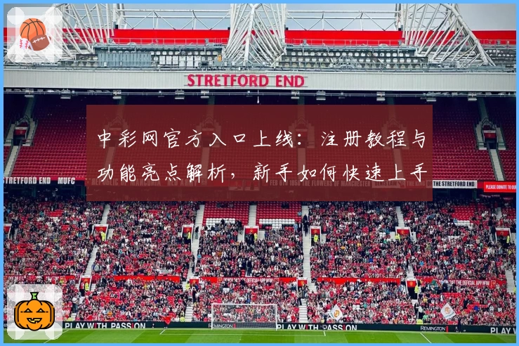 中彩网官方入口上线：注册教程与功能亮点解析，新手如何快速上手
