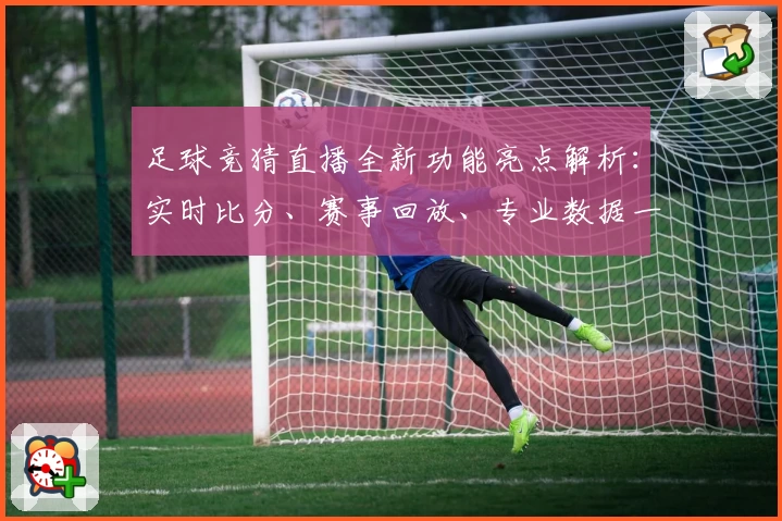 足球竞猜直播全新功能亮点解析：实时比分、赛事回放、专业数据一应俱全
