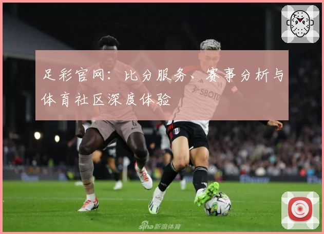 足彩官网：比分服务、赛事分析与体育社区深度体验