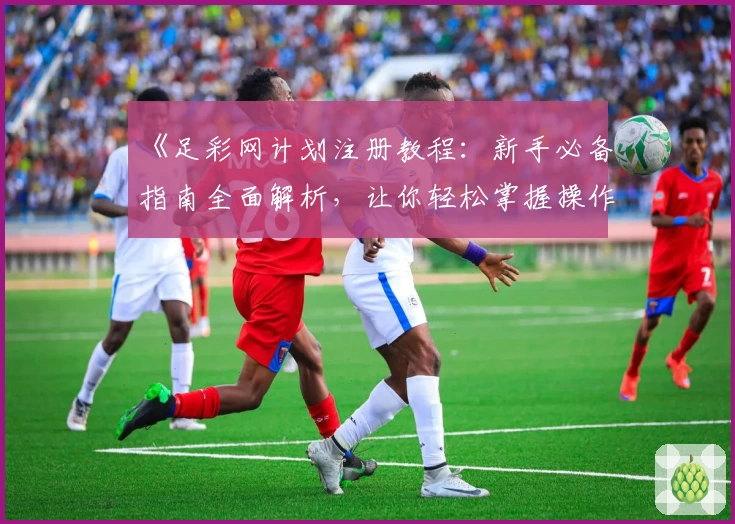 《足彩网计划注册教程：新手必备指南全面解析，让你轻松掌握操作技巧》