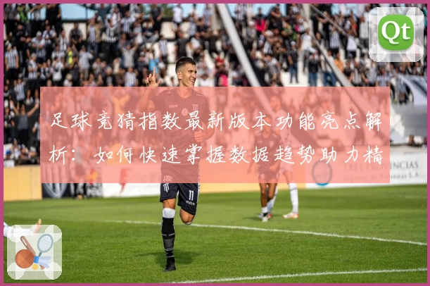 足球竞猜指数最新版本功能亮点解析：如何快速掌握数据趋势助力精准预测