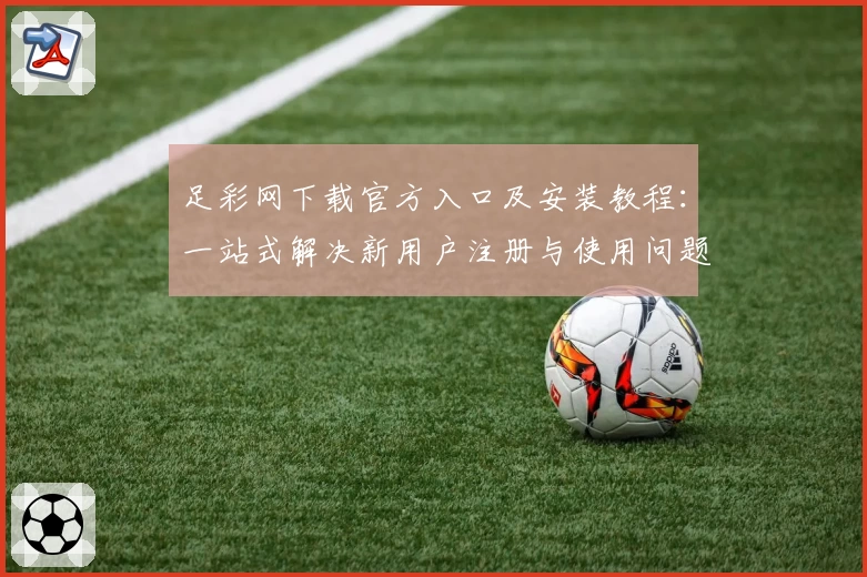 足彩网下载官方入口及安装教程：一站式解决新用户注册与使用问题