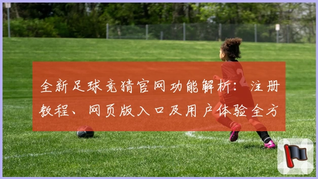 全新足球竞猜官网功能解析：注册教程、网页版入口及用户体验全方位测评