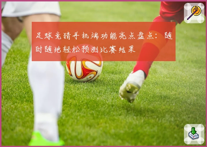 足球竞猜手机端功能亮点盘点:随时随地轻松预测比赛结果