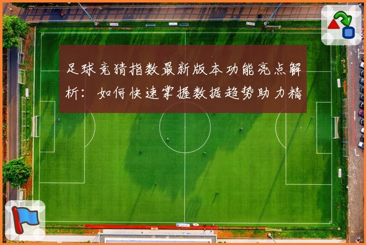 足球竞猜指数最新版本功能亮点解析：如何快速掌握数据趋势助力精准预测