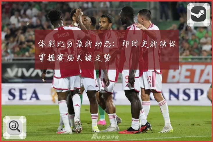 体彩比分最新动态：即时更新助你掌握赛场关键走势