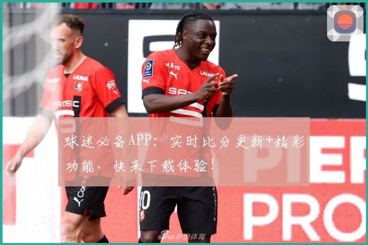 球迷必备APP:实时比分更新+精彩功能,快来下载体验!
