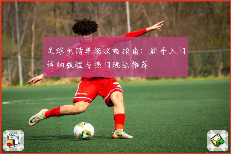 足球竞猜单场攻略指南：新手入门详细教程与热门玩法推荐