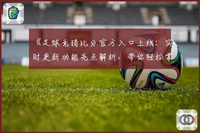《足球竞猜比分官方入口上线：实时更新功能亮点解析，带你轻松掌握比赛动态》