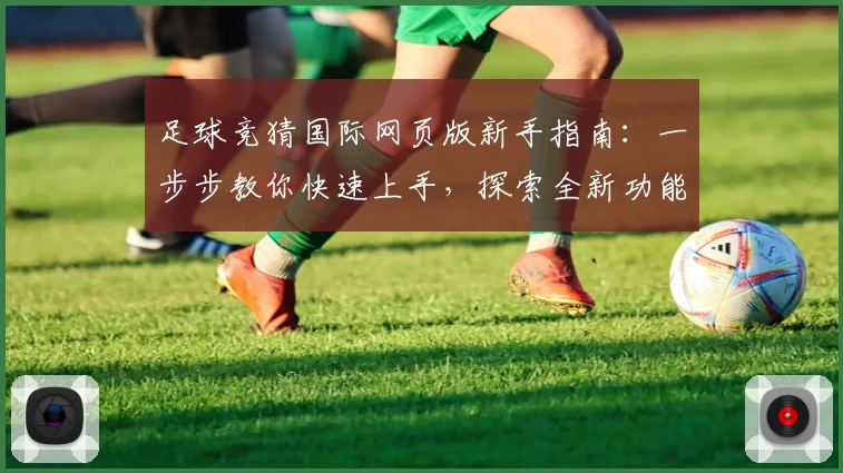 足球竞猜国际网页版新手指南：一步步教你快速上手，探索全新功能亮点与热血体验