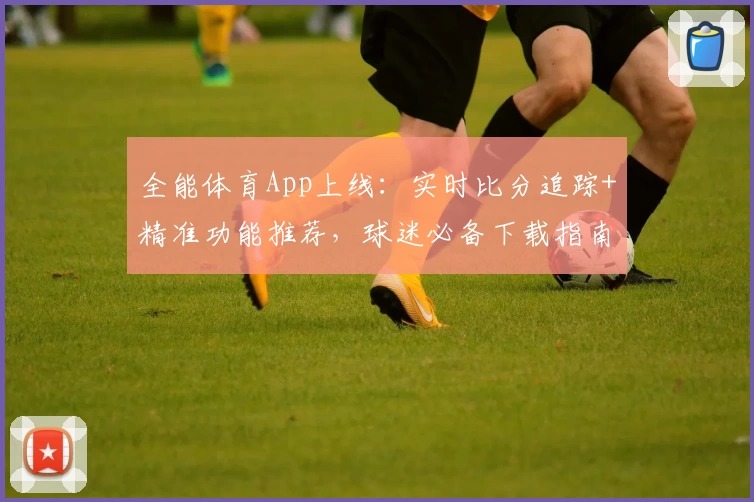全能体育App上线:实时比分追踪+精准功能推荐,球迷必备下载指南