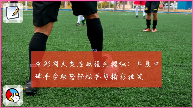 中彩网大奖活动福利揭秘：年度口碑平台助您轻松参与精彩抽奖
