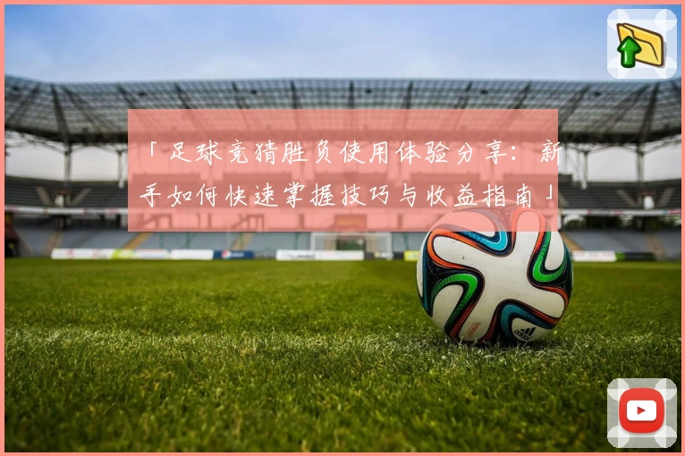 「足球竞猜胜负使用体验分享：新手如何快速掌握技巧与收益指南」