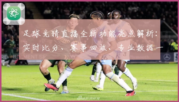 足球竞猜直播全新功能亮点解析：实时比分、赛事回放、专业数据一应俱全
