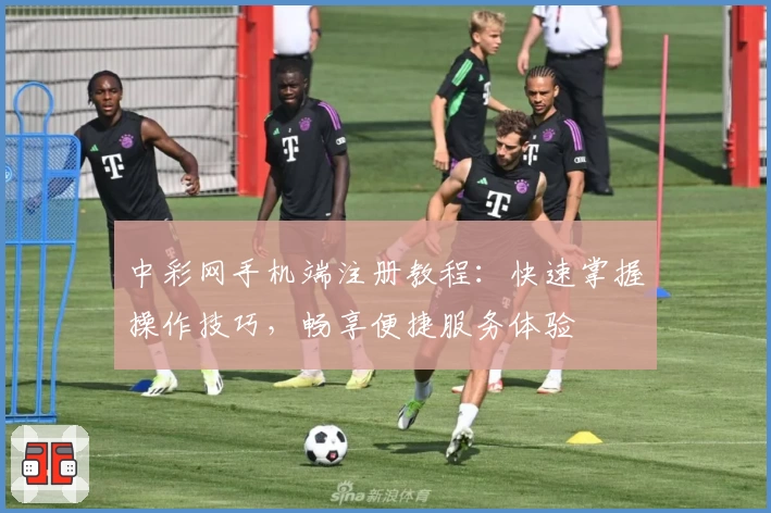 中彩网手机端注册教程:快速掌握操作技巧,畅享便捷服务体验