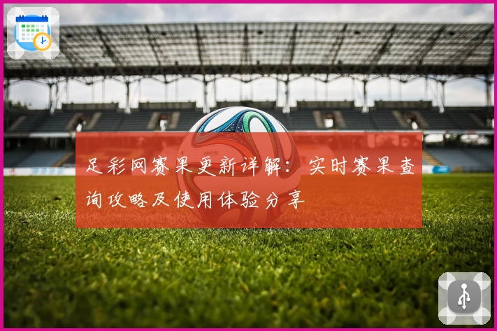 足彩网赛果更新详解：实时赛果查询攻略及使用体验分享