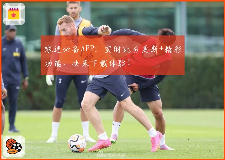 球迷必备APP:实时比分更新+精彩功能,快来下载体验!