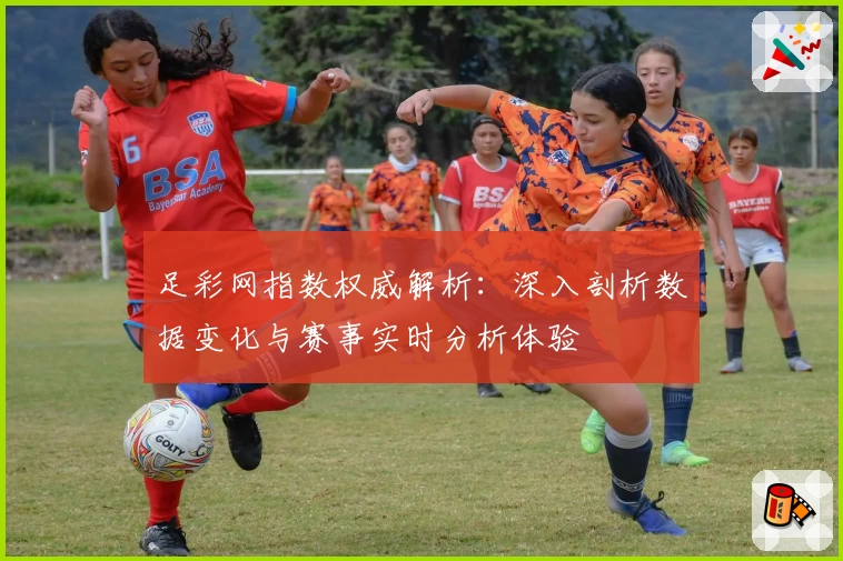 足彩网指数权威解析：深入剖析数据变化与赛事实时分析体验