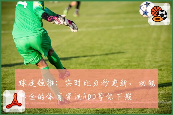 球迷强推:实时比分秒更新,功能齐全的体育资讯App等你下载