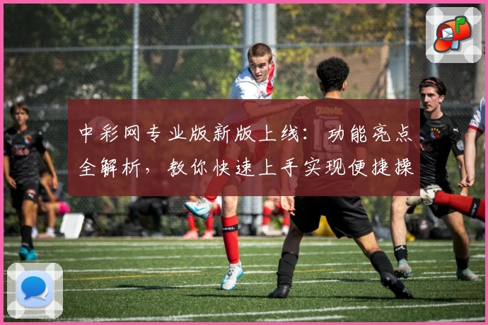 中彩网专业版新版上线：功能亮点全解析，教你快速上手实现便捷操作