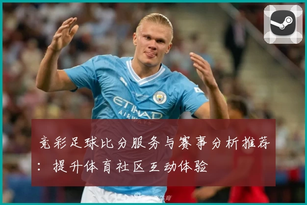 竞彩足球比分服务与赛事分析推荐:提升体育社区互动体验