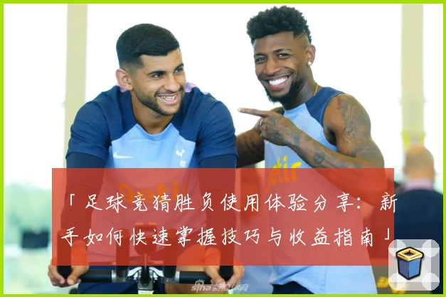 「足球竞猜胜负使用体验分享：新手如何快速掌握技巧与收益指南」