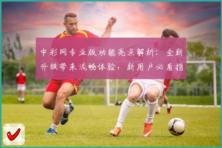 中彩网专业版功能亮点解析：全新升级带来流畅体验，新用户必看指南