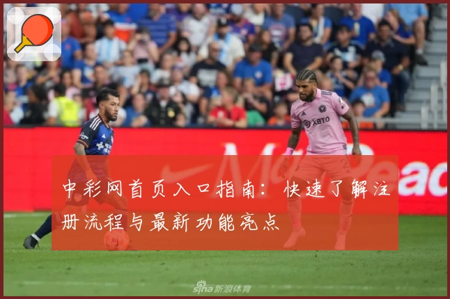 中彩网首页入口指南：快速了解注册流程与最新功能亮点