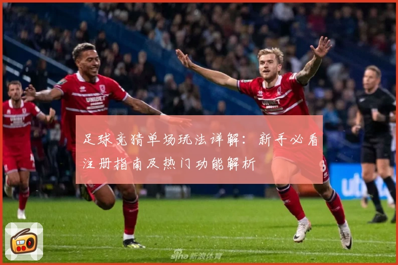 足球竞猜单场玩法详解：新手必看注册指南及热门功能解析