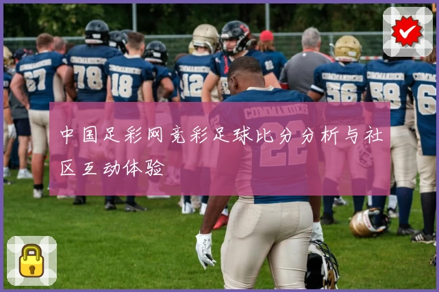 中国足彩网竞彩足球比分分析与社区互动体验