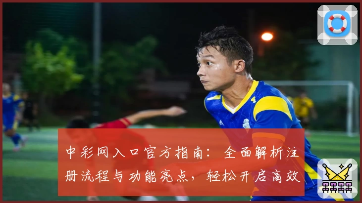 中彩网入口官方指南：全面解析注册流程与功能亮点，轻松开启高效使用体验