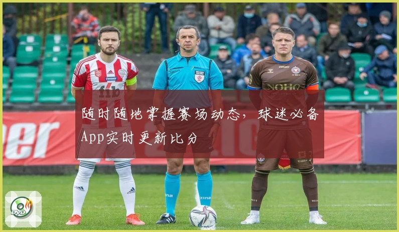 随时随地掌握赛场动态，球迷必备App实时更新比分