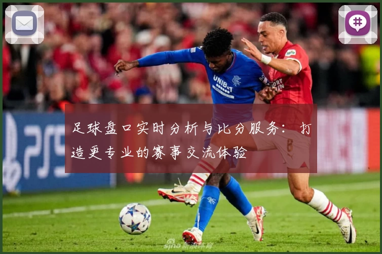 足球盘口实时分析与比分服务:打造更专业的赛事交流体验