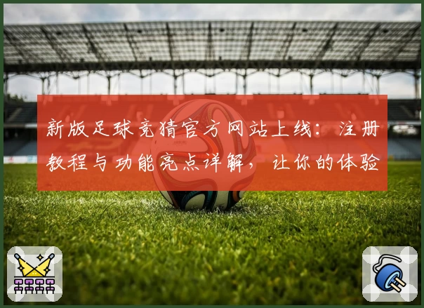 新版足球竞猜官方网站上线：注册教程与功能亮点详解，让你的体验更尽兴