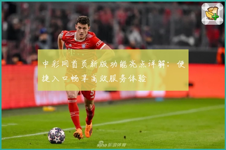 中彩网首页新版功能亮点详解：便捷入口畅享高效服务体验