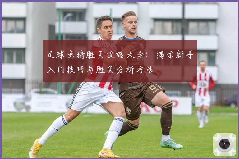 足球竞猜胜负攻略大全：揭示新手入门技巧与胜负分析方法