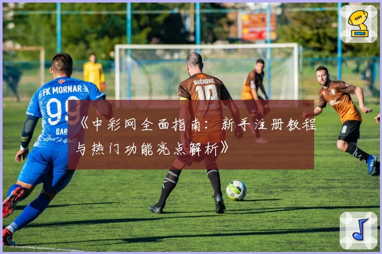 《中彩网全面指南：新手注册教程与热门功能亮点解析》