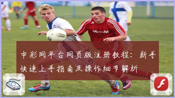 中彩网平台网页版注册教程：新手快速上手指南及操作细节解析