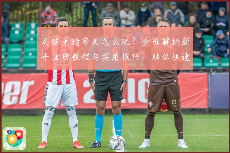 足球竞猜串关怎么玩？全面解析新手注册教程与实用技巧，助你快速上手