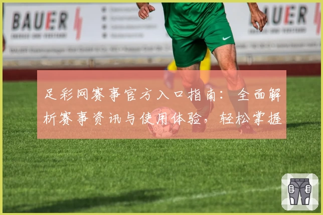 足彩网赛事官方入口指南：全面解析赛事资讯与使用体验，轻松掌握最新比赛动态