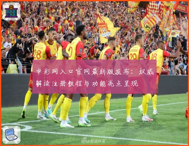 中彩网入口官网最新版发布：权威解读注册教程与功能亮点呈现