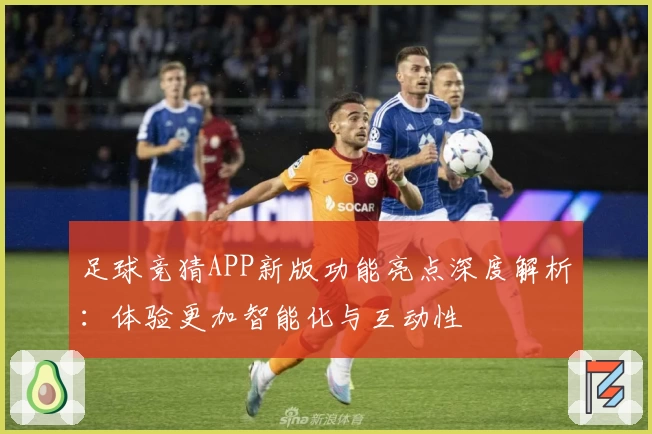 足球竞猜APP新版功能亮点深度解析：体验更加智能化与互动性