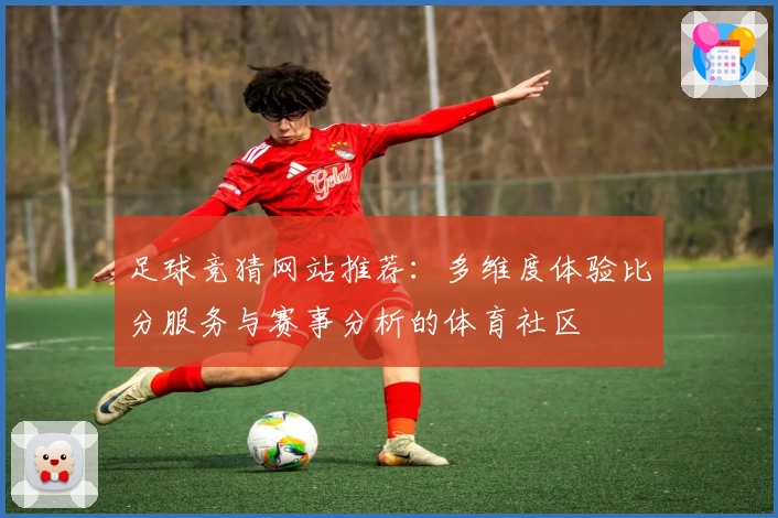 足球竞猜网站推荐:多维度体验比分服务与赛事分析的体育社区