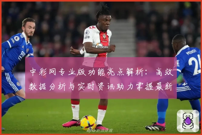 中彩网专业版功能亮点解析：高效数据分析与实时资讯助力掌握最新动态