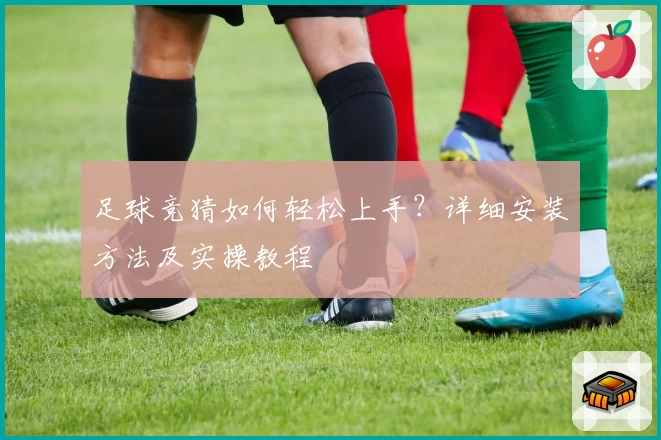 足球竞猜如何轻松上手？详细安装方法及实操教程