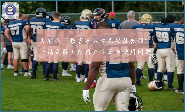 足彩网下载官方入口及安装教程：一站式解决新用户注册与使用问题