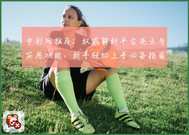 中彩网推荐：权威解析平台亮点与实用功能，新手轻松上手必备指南