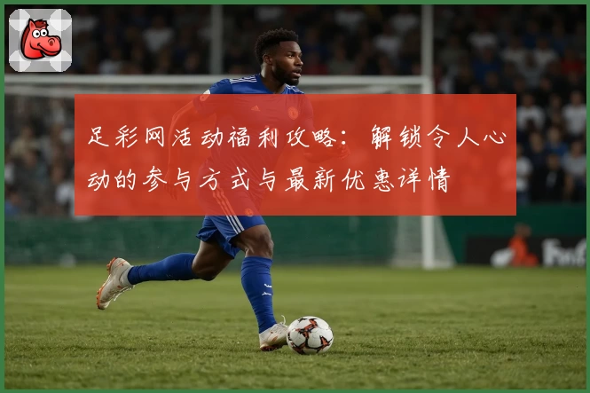 足彩网活动福利攻略：解锁令人心动的参与方式与最新优惠详情