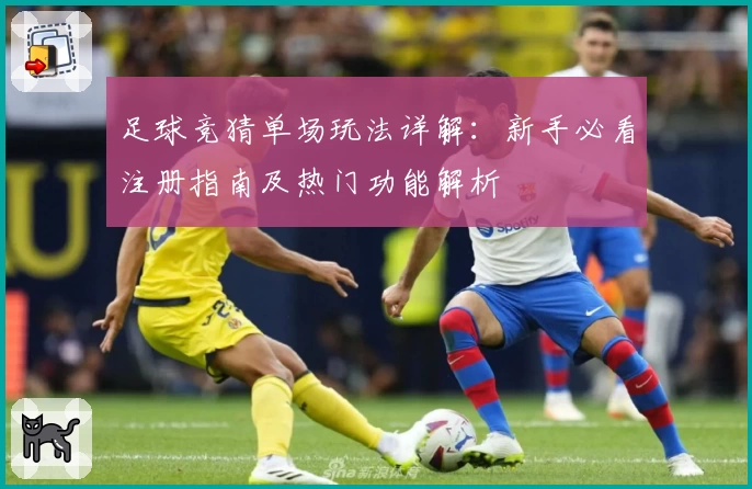 足球竞猜单场玩法详解：新手必看注册指南及热门功能解析